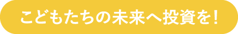 こどもたちの未来に投資を！